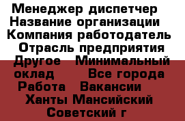 Менеджер-диспетчер › Название организации ­ Компания-работодатель › Отрасль предприятия ­ Другое › Минимальный оклад ­ 1 - Все города Работа » Вакансии   . Ханты-Мансийский,Советский г.